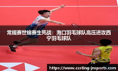常规赛世锦赛生死战:海口羽毛球队高压进攻西宁羽毛球队