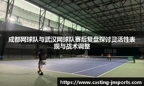 成都网球队与武汉网球队赛后复盘探讨灵活性表现与战术调整